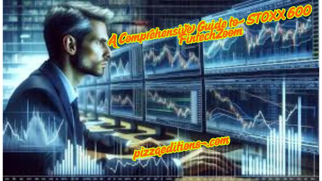 A Comprehensive Guide to STOXX 600 FintechZoom 1